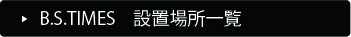 B.S.TIMES�@�ݒu�ꏊ�ꗗ